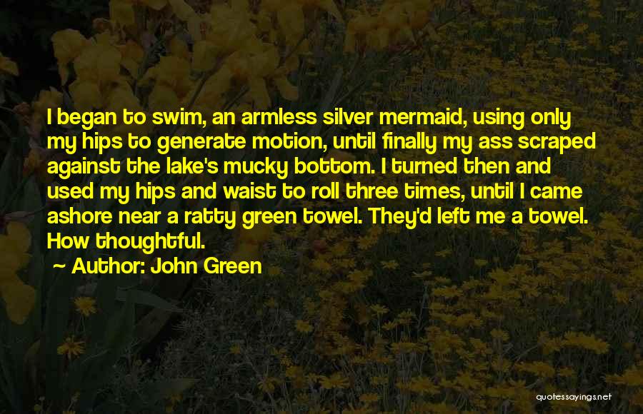 John Green Quotes: I Began To Swim, An Armless Silver Mermaid, Using Only My Hips To Generate Motion, Until Finally My Ass Scraped