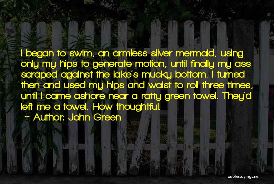 John Green Quotes: I Began To Swim, An Armless Silver Mermaid, Using Only My Hips To Generate Motion, Until Finally My Ass Scraped