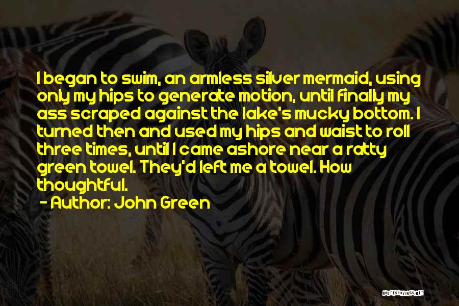 John Green Quotes: I Began To Swim, An Armless Silver Mermaid, Using Only My Hips To Generate Motion, Until Finally My Ass Scraped