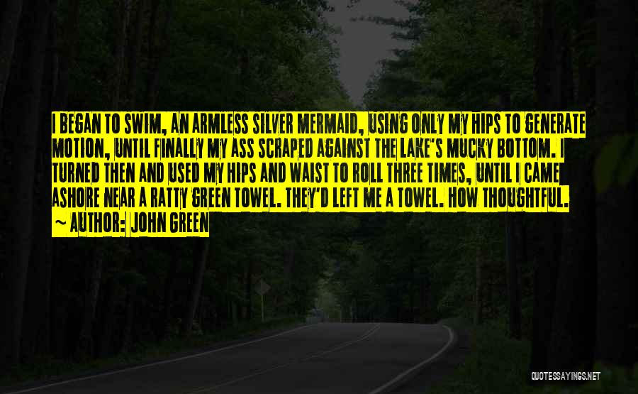 John Green Quotes: I Began To Swim, An Armless Silver Mermaid, Using Only My Hips To Generate Motion, Until Finally My Ass Scraped