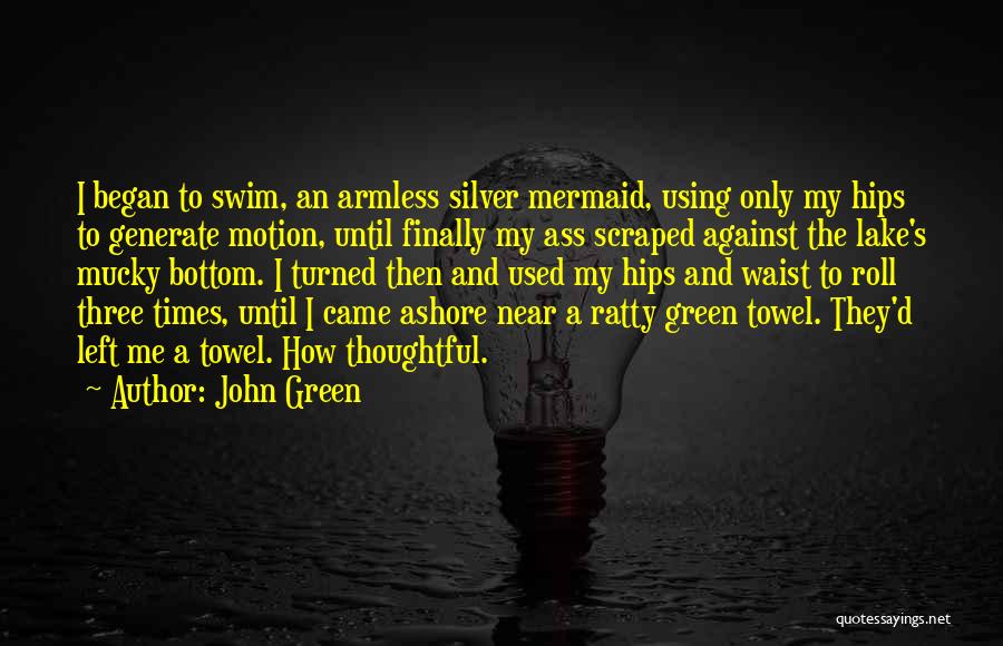 John Green Quotes: I Began To Swim, An Armless Silver Mermaid, Using Only My Hips To Generate Motion, Until Finally My Ass Scraped