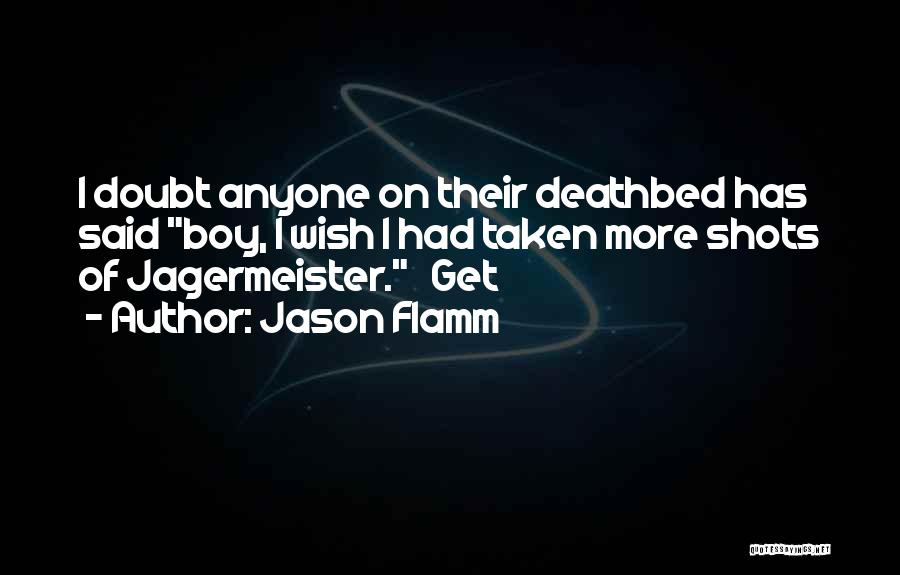 Jason Flamm Quotes: I Doubt Anyone On Their Deathbed Has Said Boy, I Wish I Had Taken More Shots Of Jagermeister. Get