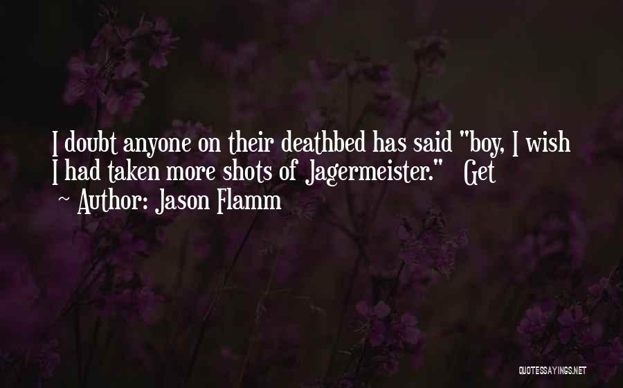 Jason Flamm Quotes: I Doubt Anyone On Their Deathbed Has Said Boy, I Wish I Had Taken More Shots Of Jagermeister. Get