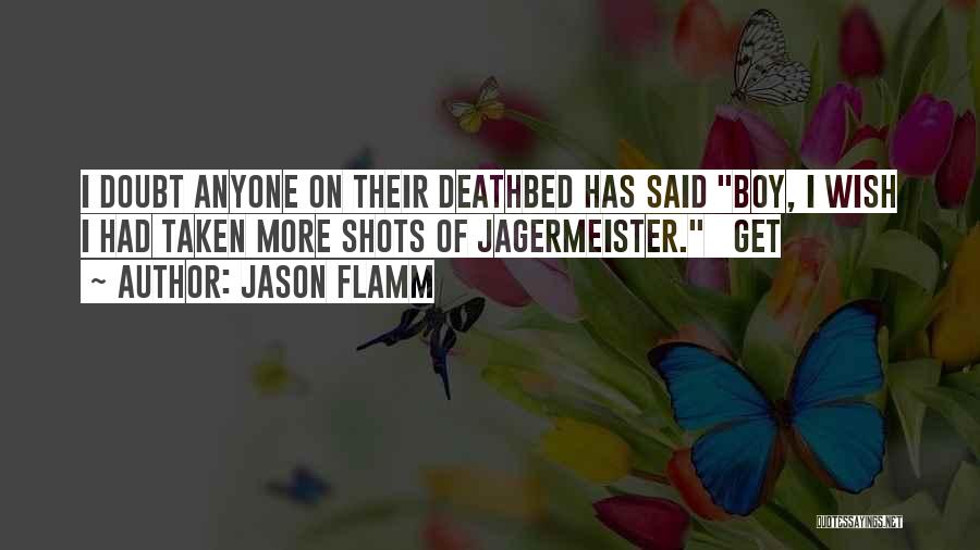 Jason Flamm Quotes: I Doubt Anyone On Their Deathbed Has Said Boy, I Wish I Had Taken More Shots Of Jagermeister. Get