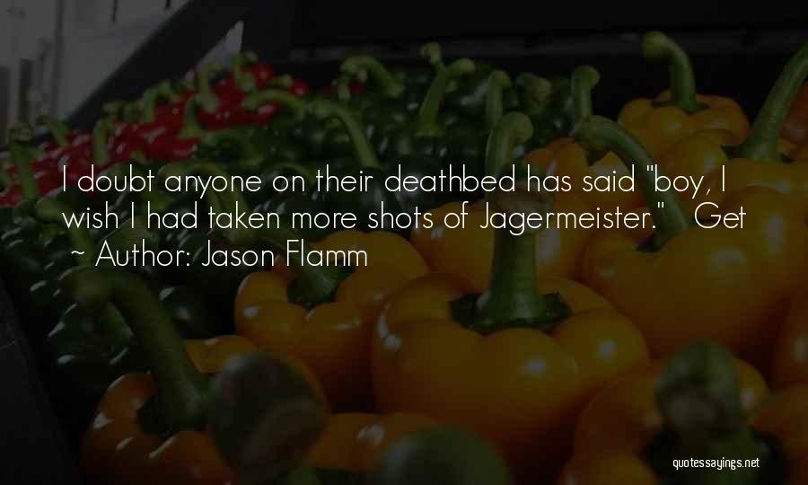Jason Flamm Quotes: I Doubt Anyone On Their Deathbed Has Said Boy, I Wish I Had Taken More Shots Of Jagermeister. Get