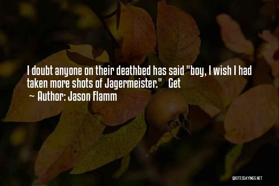 Jason Flamm Quotes: I Doubt Anyone On Their Deathbed Has Said Boy, I Wish I Had Taken More Shots Of Jagermeister. Get