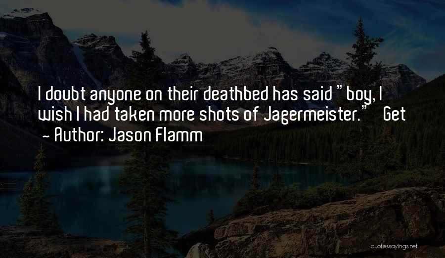 Jason Flamm Quotes: I Doubt Anyone On Their Deathbed Has Said Boy, I Wish I Had Taken More Shots Of Jagermeister. Get