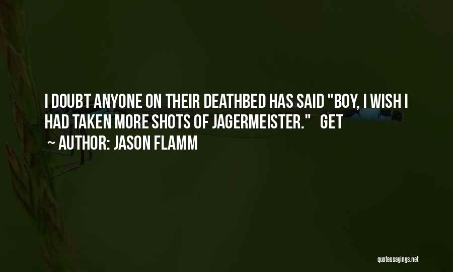 Jason Flamm Quotes: I Doubt Anyone On Their Deathbed Has Said Boy, I Wish I Had Taken More Shots Of Jagermeister. Get