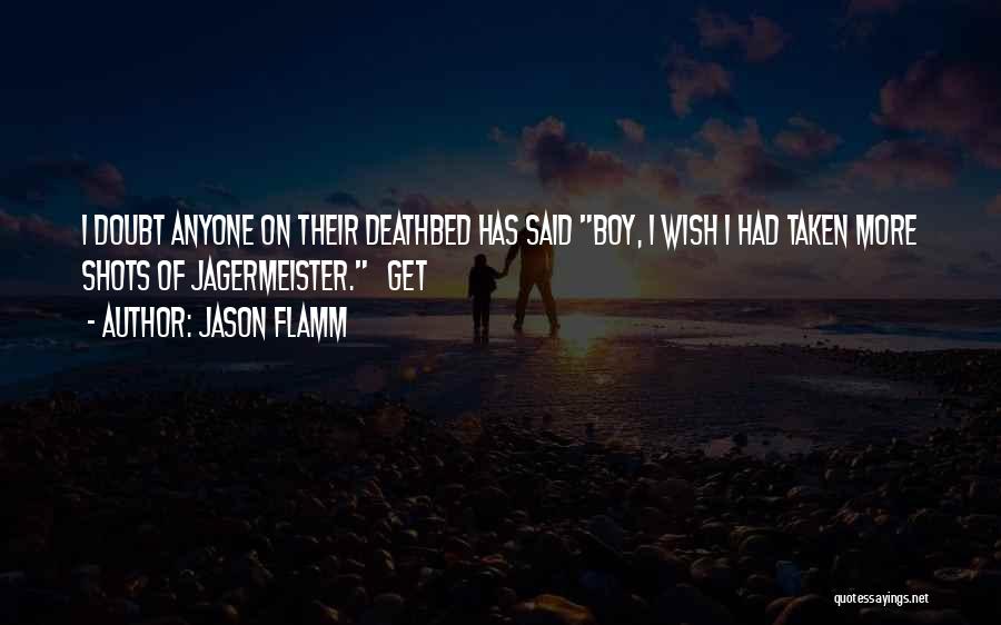 Jason Flamm Quotes: I Doubt Anyone On Their Deathbed Has Said Boy, I Wish I Had Taken More Shots Of Jagermeister. Get