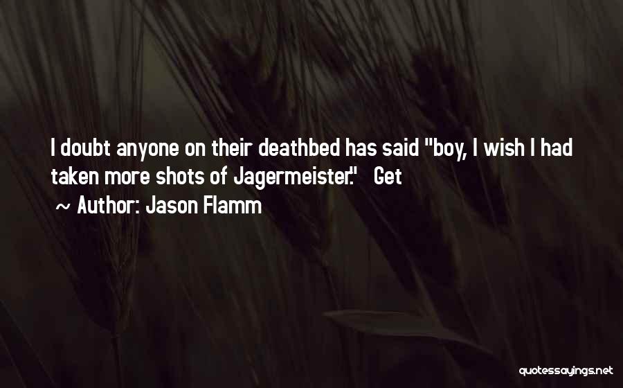 Jason Flamm Quotes: I Doubt Anyone On Their Deathbed Has Said Boy, I Wish I Had Taken More Shots Of Jagermeister. Get