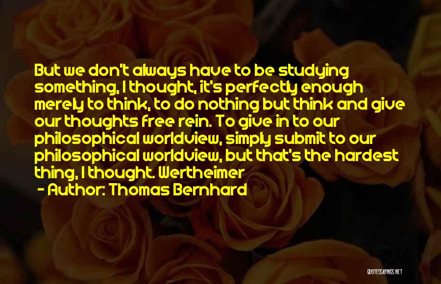 Thomas Bernhard Quotes: But We Don't Always Have To Be Studying Something, I Thought, It's Perfectly Enough Merely To Think, To Do Nothing