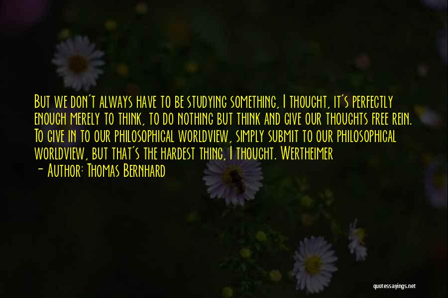 Thomas Bernhard Quotes: But We Don't Always Have To Be Studying Something, I Thought, It's Perfectly Enough Merely To Think, To Do Nothing