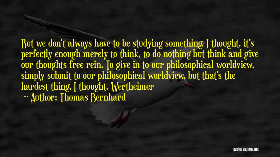 Thomas Bernhard Quotes: But We Don't Always Have To Be Studying Something, I Thought, It's Perfectly Enough Merely To Think, To Do Nothing
