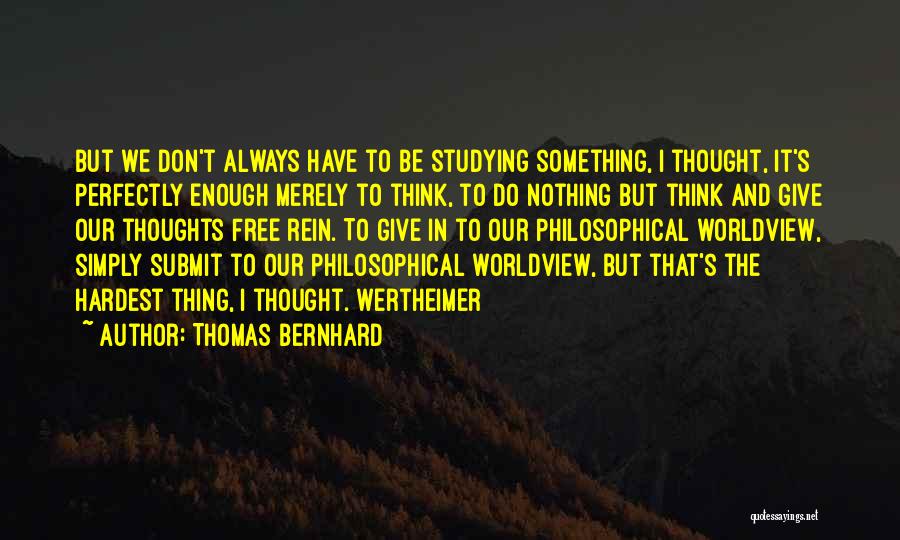 Thomas Bernhard Quotes: But We Don't Always Have To Be Studying Something, I Thought, It's Perfectly Enough Merely To Think, To Do Nothing