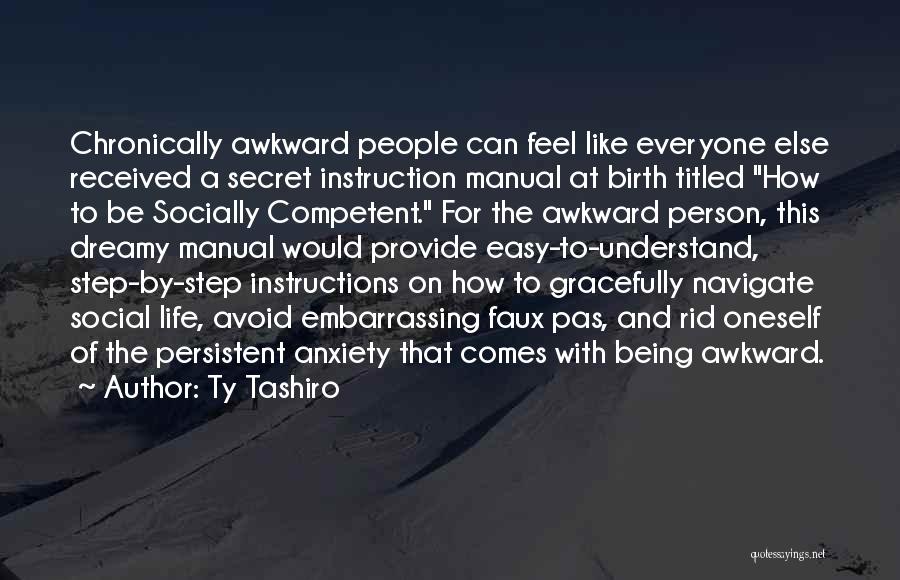 Ty Tashiro Quotes: Chronically Awkward People Can Feel Like Everyone Else Received A Secret Instruction Manual At Birth Titled How To Be Socially