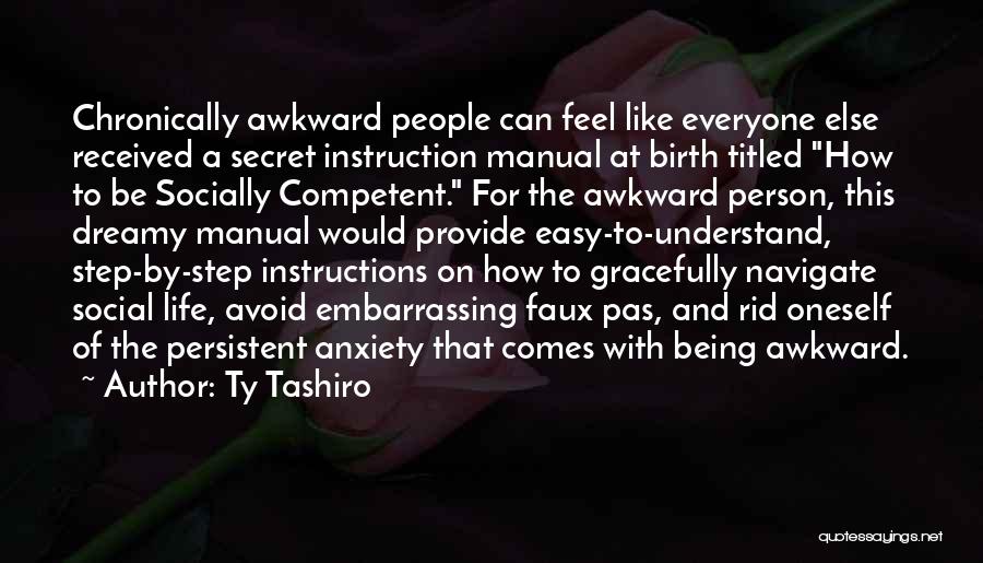 Ty Tashiro Quotes: Chronically Awkward People Can Feel Like Everyone Else Received A Secret Instruction Manual At Birth Titled How To Be Socially