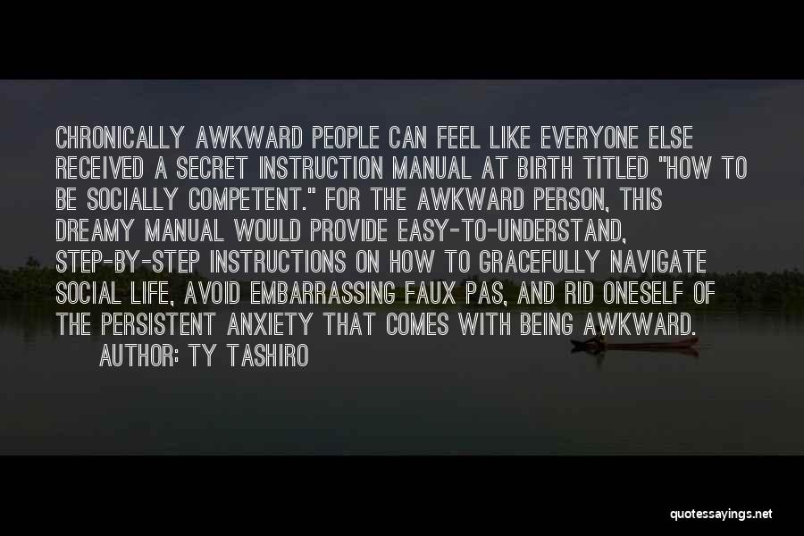 Ty Tashiro Quotes: Chronically Awkward People Can Feel Like Everyone Else Received A Secret Instruction Manual At Birth Titled How To Be Socially