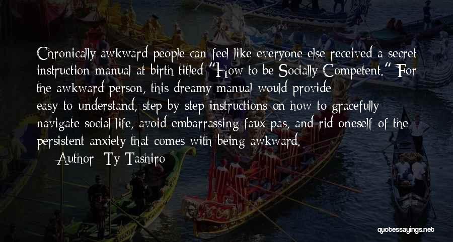Ty Tashiro Quotes: Chronically Awkward People Can Feel Like Everyone Else Received A Secret Instruction Manual At Birth Titled How To Be Socially