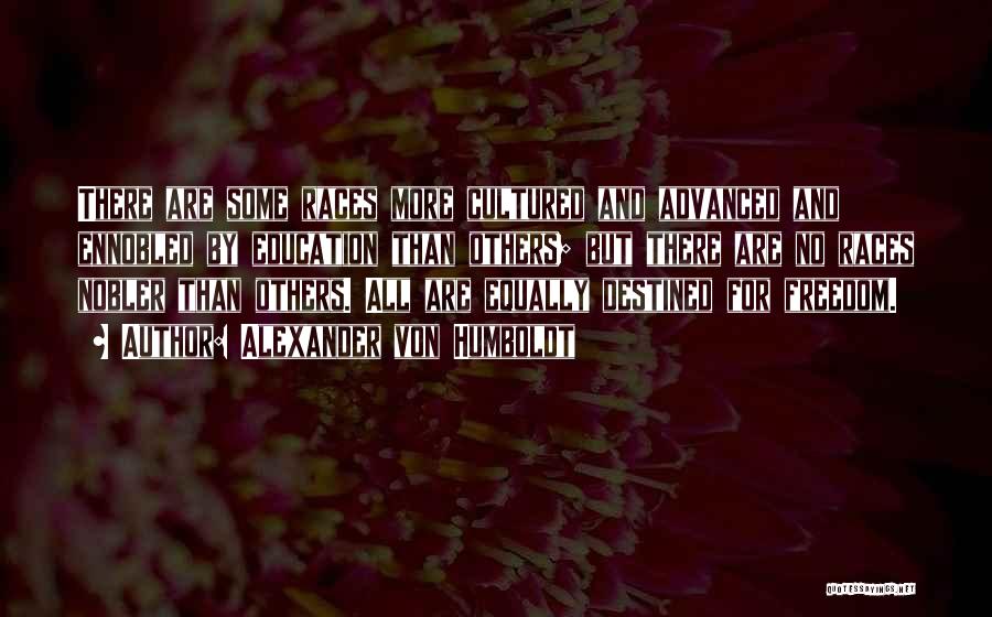 Alexander Von Humboldt Quotes: There Are Some Races More Cultured And Advanced And Ennobled By Education Than Others; But There Are No Races Nobler