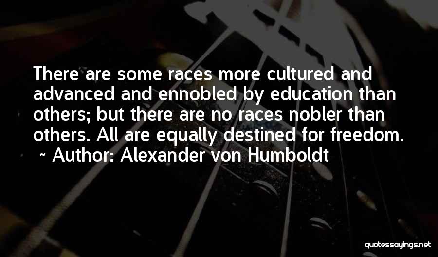 Alexander Von Humboldt Quotes: There Are Some Races More Cultured And Advanced And Ennobled By Education Than Others; But There Are No Races Nobler