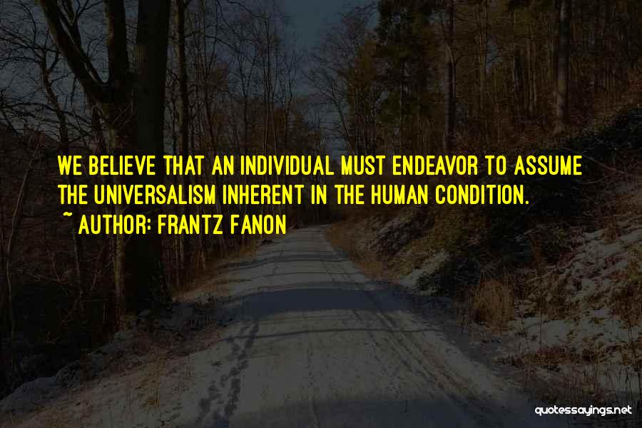 Frantz Fanon Quotes: We Believe That An Individual Must Endeavor To Assume The Universalism Inherent In The Human Condition.