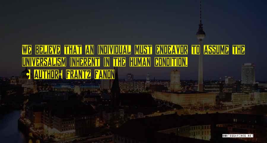 Frantz Fanon Quotes: We Believe That An Individual Must Endeavor To Assume The Universalism Inherent In The Human Condition.