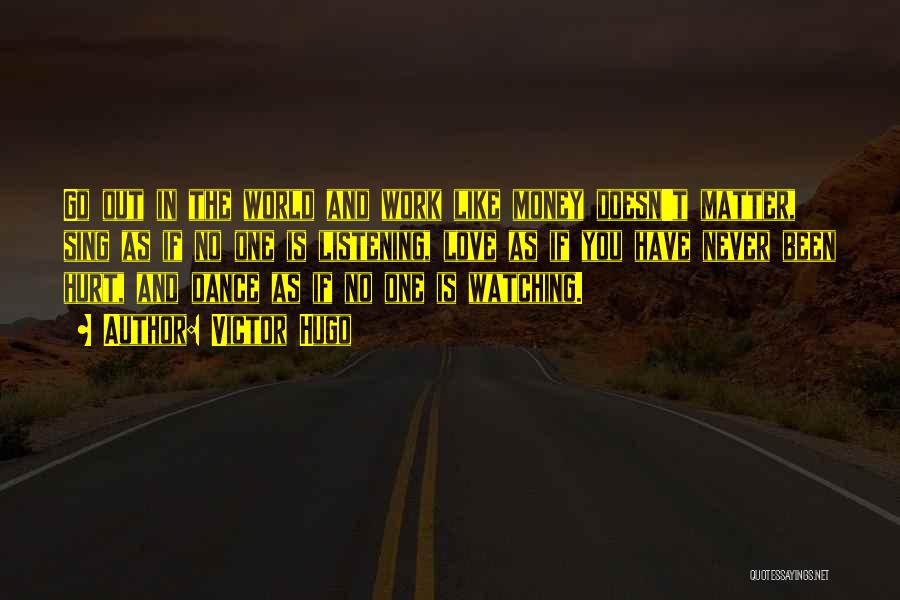 Victor Hugo Quotes: Go Out In The World And Work Like Money Doesn't Matter, Sing As If No One Is Listening, Love As