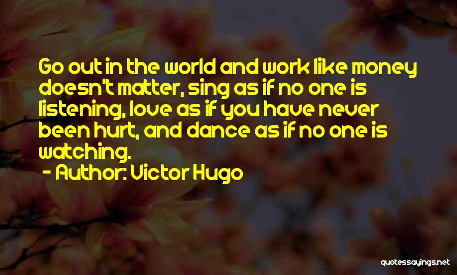 Victor Hugo Quotes: Go Out In The World And Work Like Money Doesn't Matter, Sing As If No One Is Listening, Love As