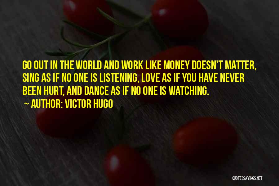 Victor Hugo Quotes: Go Out In The World And Work Like Money Doesn't Matter, Sing As If No One Is Listening, Love As