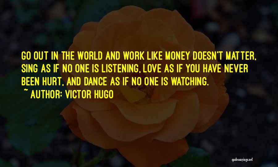 Victor Hugo Quotes: Go Out In The World And Work Like Money Doesn't Matter, Sing As If No One Is Listening, Love As