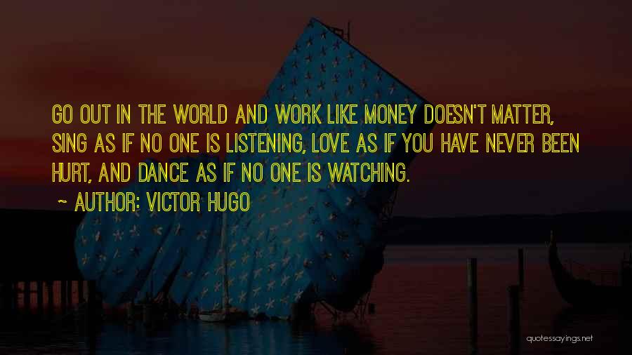 Victor Hugo Quotes: Go Out In The World And Work Like Money Doesn't Matter, Sing As If No One Is Listening, Love As