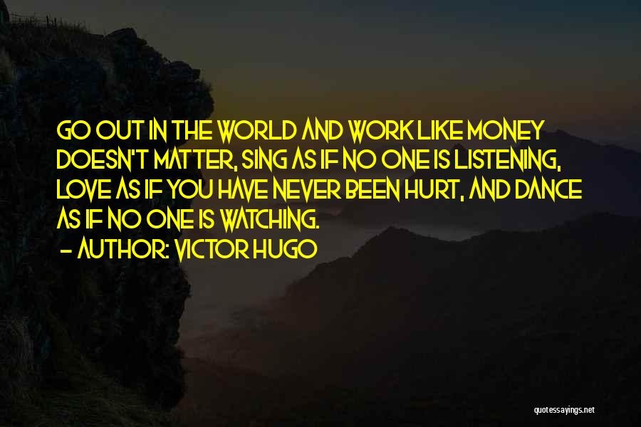 Victor Hugo Quotes: Go Out In The World And Work Like Money Doesn't Matter, Sing As If No One Is Listening, Love As