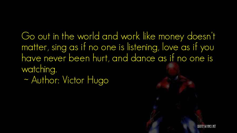 Victor Hugo Quotes: Go Out In The World And Work Like Money Doesn't Matter, Sing As If No One Is Listening, Love As