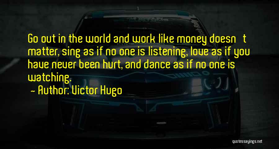 Victor Hugo Quotes: Go Out In The World And Work Like Money Doesn't Matter, Sing As If No One Is Listening, Love As