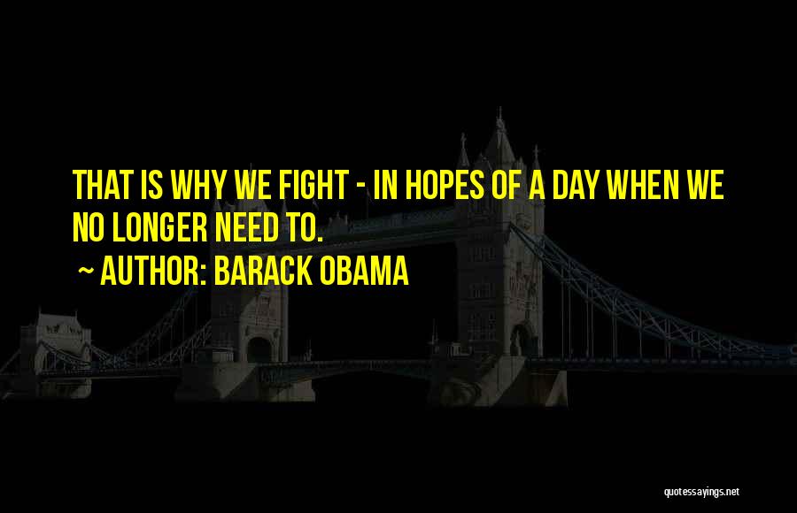Barack Obama Quotes: That Is Why We Fight - In Hopes Of A Day When We No Longer Need To.