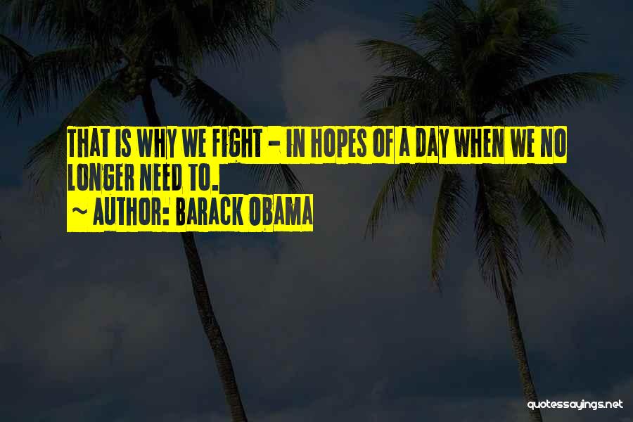 Barack Obama Quotes: That Is Why We Fight - In Hopes Of A Day When We No Longer Need To.