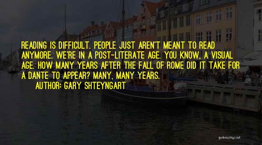 Gary Shteyngart Quotes: Reading Is Difficult. People Just Aren't Meant To Read Anymore. We're In A Post-literate Age. You Know, A Visual Age.