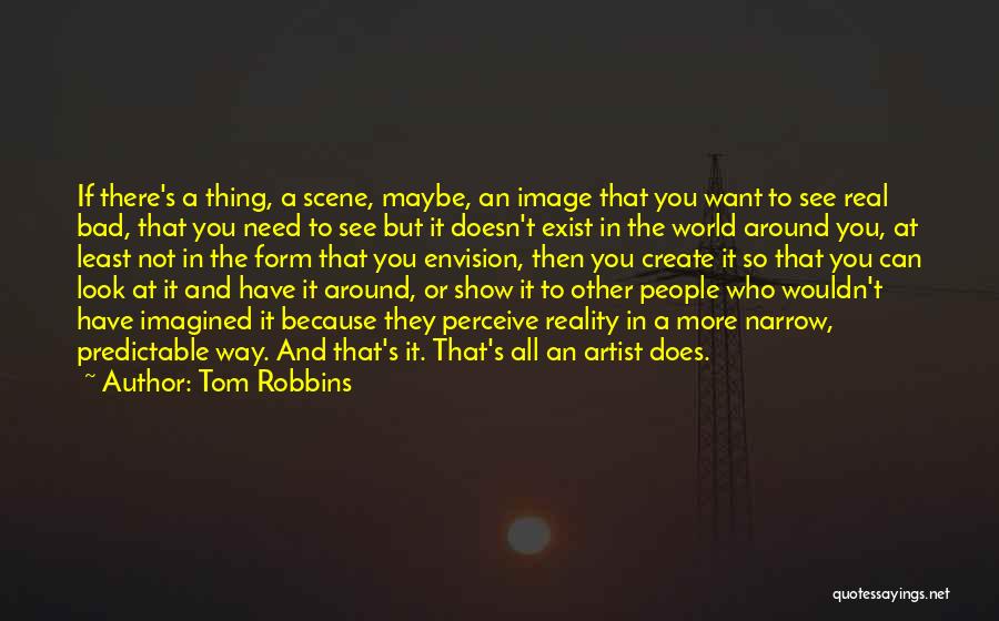 Tom Robbins Quotes: If There's A Thing, A Scene, Maybe, An Image That You Want To See Real Bad, That You Need To