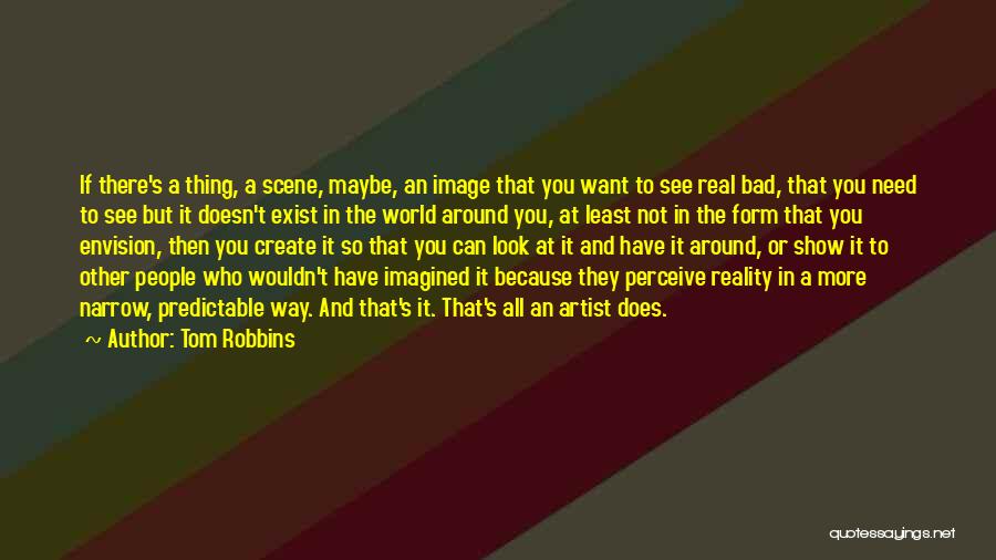 Tom Robbins Quotes: If There's A Thing, A Scene, Maybe, An Image That You Want To See Real Bad, That You Need To