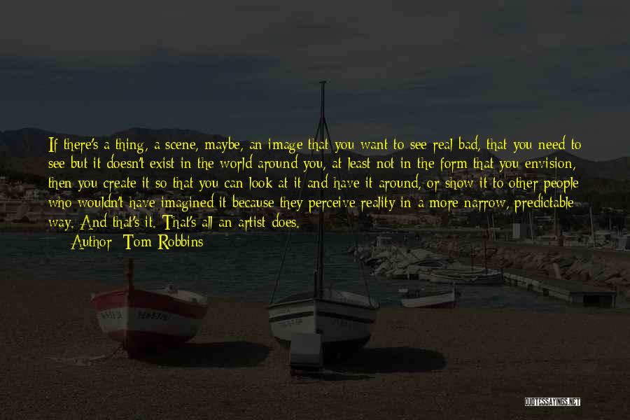 Tom Robbins Quotes: If There's A Thing, A Scene, Maybe, An Image That You Want To See Real Bad, That You Need To