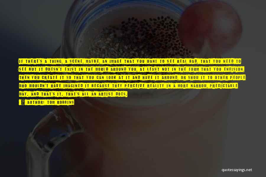 Tom Robbins Quotes: If There's A Thing, A Scene, Maybe, An Image That You Want To See Real Bad, That You Need To