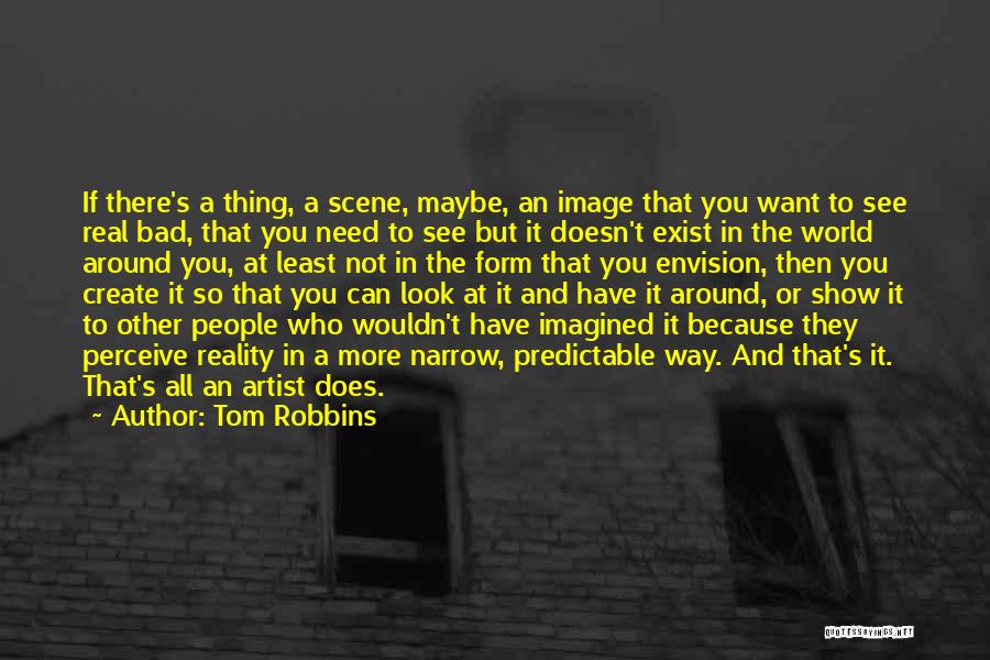 Tom Robbins Quotes: If There's A Thing, A Scene, Maybe, An Image That You Want To See Real Bad, That You Need To
