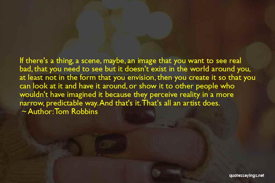 Tom Robbins Quotes: If There's A Thing, A Scene, Maybe, An Image That You Want To See Real Bad, That You Need To
