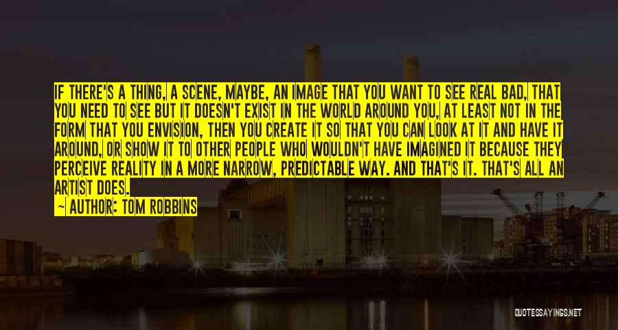 Tom Robbins Quotes: If There's A Thing, A Scene, Maybe, An Image That You Want To See Real Bad, That You Need To