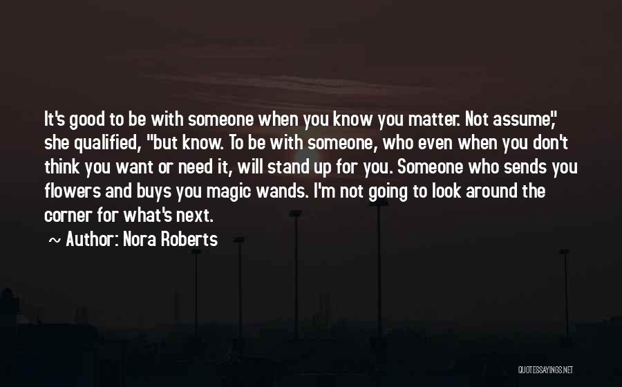 Nora Roberts Quotes: It's Good To Be With Someone When You Know You Matter. Not Assume, She Qualified, But Know. To Be With