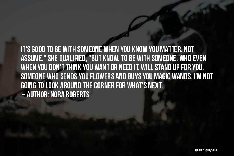 Nora Roberts Quotes: It's Good To Be With Someone When You Know You Matter. Not Assume, She Qualified, But Know. To Be With