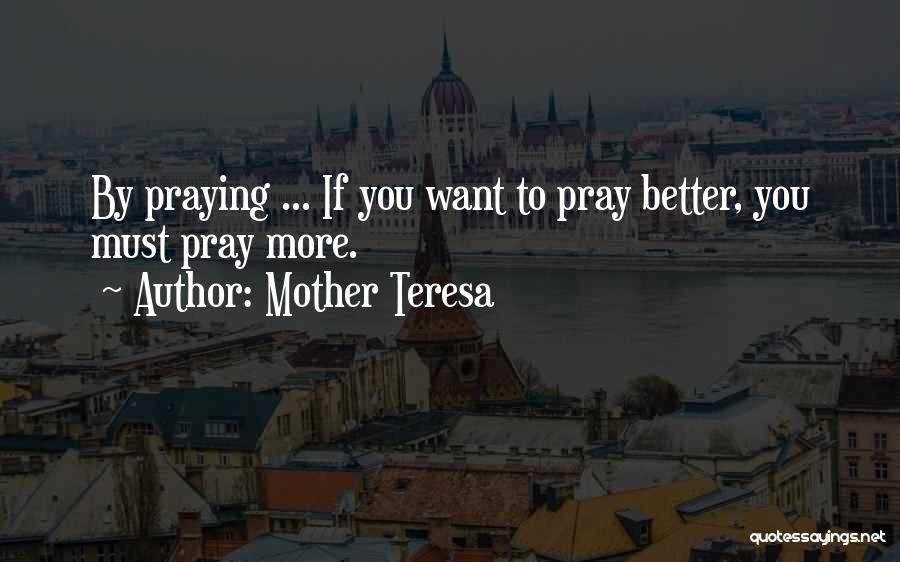 Mother Teresa Quotes: By Praying ... If You Want To Pray Better, You Must Pray More.