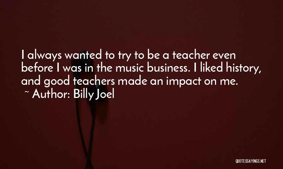 Billy Joel Quotes: I Always Wanted To Try To Be A Teacher Even Before I Was In The Music Business. I Liked History,