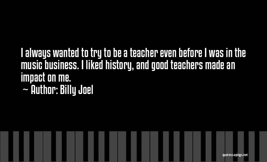 Billy Joel Quotes: I Always Wanted To Try To Be A Teacher Even Before I Was In The Music Business. I Liked History,