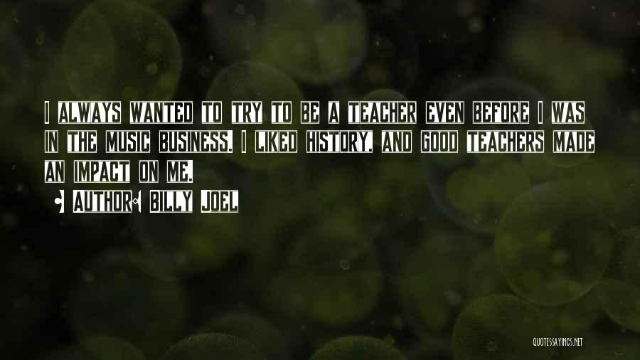 Billy Joel Quotes: I Always Wanted To Try To Be A Teacher Even Before I Was In The Music Business. I Liked History,